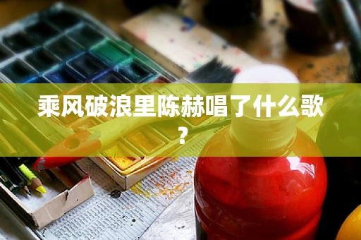 乘风破浪里陈赫唱了什么歌？