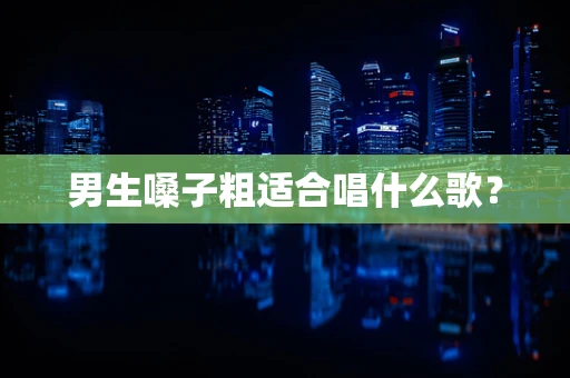 男生嗓子粗适合唱什么歌？