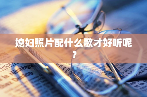 媳妇照片配什么歌才好听呢？