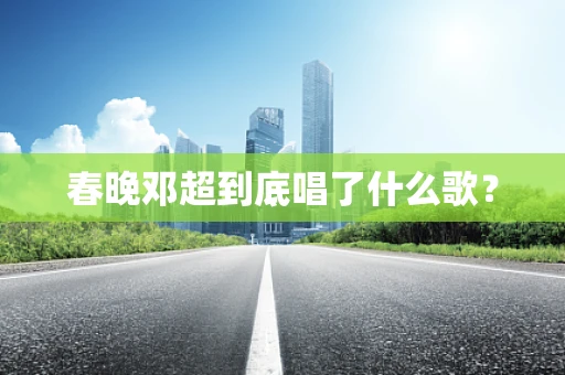 春晚邓超到底唱了什么歌？