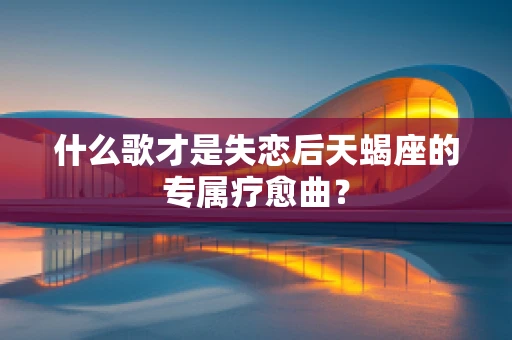 什么歌才是失恋后天蝎座的专属疗愈曲？