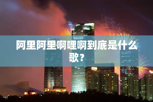 阿里阿里啊哩啊到底是什么歌？