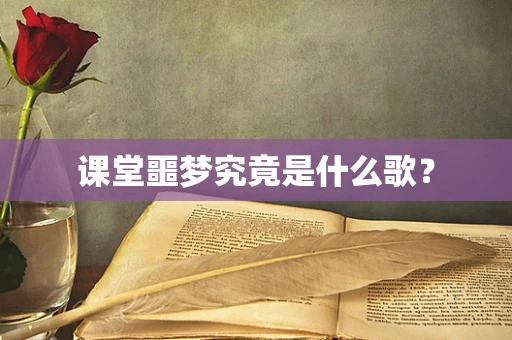 课堂噩梦究竟是什么歌？