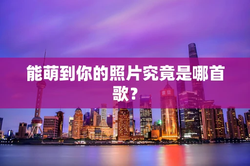 能萌到你的照片究竟是哪首歌？