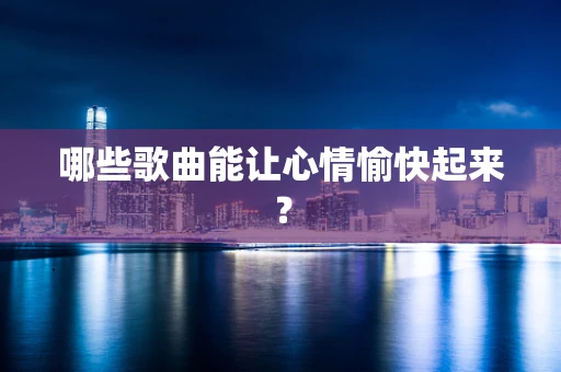 哪些歌曲能让心情愉快起来？