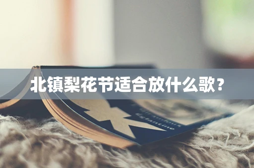 北镇梨花节适合放什么歌？
