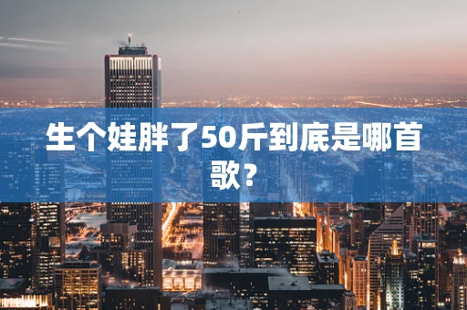 生个娃胖了50斤到底是哪首歌？
