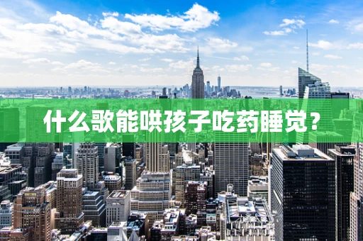 什么歌能哄孩子吃药睡觉？