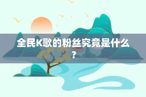 全民K歌的粉丝究竟是什么？
