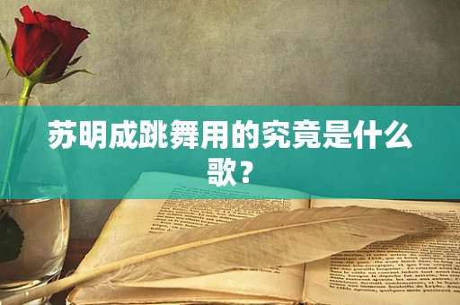 苏明成跳舞用的究竟是什么歌？