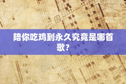 陪你吃鸡到永久究竟是哪首歌？
