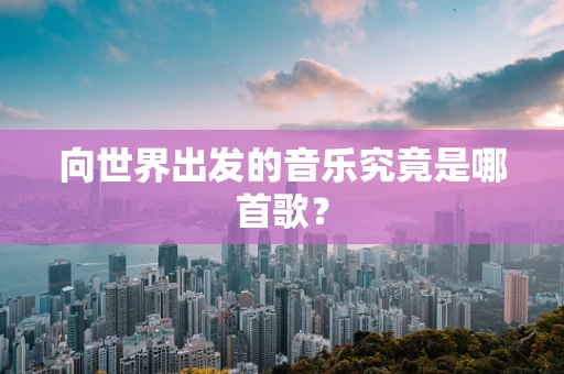 向世界出发的音乐究竟是哪首歌？