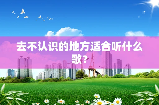去不认识的地方适合听什么歌？