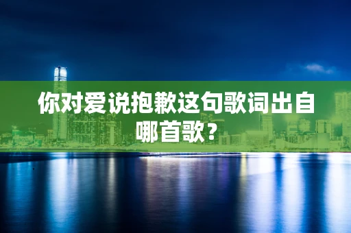 你对爱说抱歉这句歌词出自哪首歌？