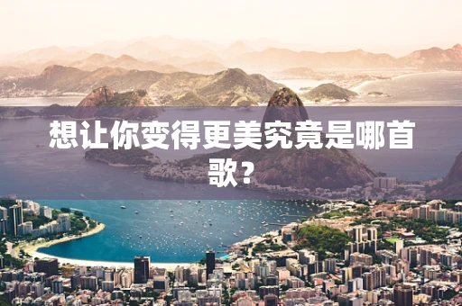 想让你变得更美究竟是哪首歌？