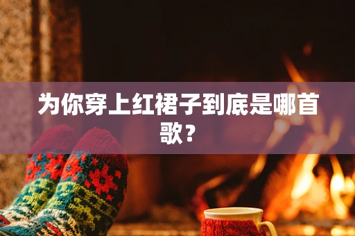 为你穿上红裙子到底是哪首歌？