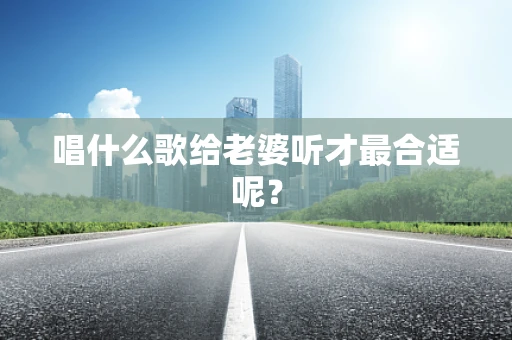 唱什么歌给老婆听才最合适呢？