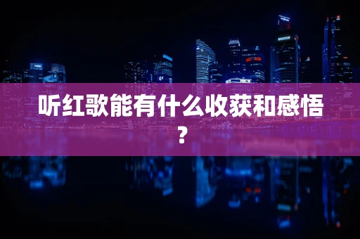 听红歌能有什么收获和感悟？