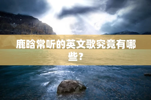 鹿晗常听的英文歌究竟有哪些？