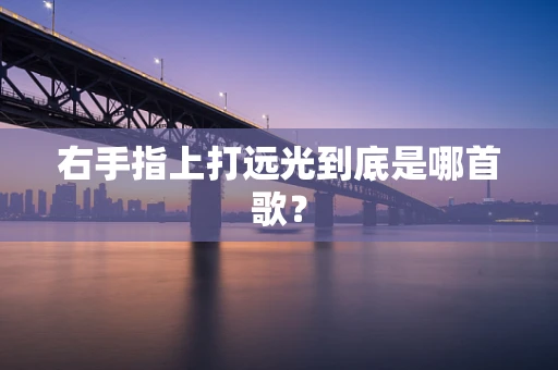 右手指上打远光到底是哪首歌？