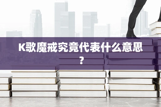 K歌魔戒究竟代表什么意思？