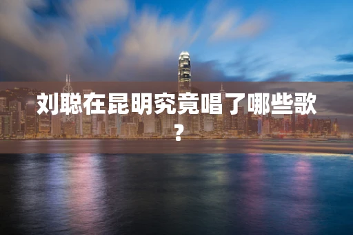 刘聪在昆明究竟唱了哪些歌？
