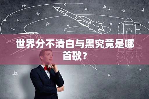 世界分不清白与黑究竟是哪首歌？