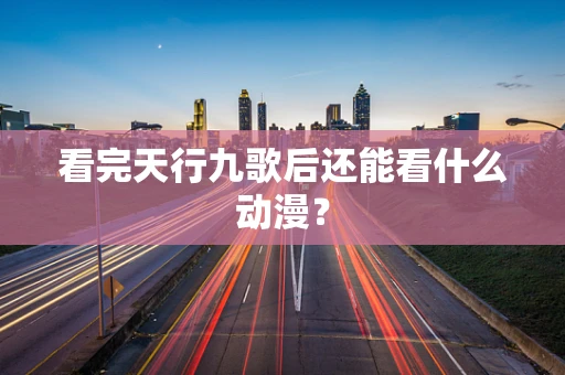 看完天行九歌后还能看什么动漫？