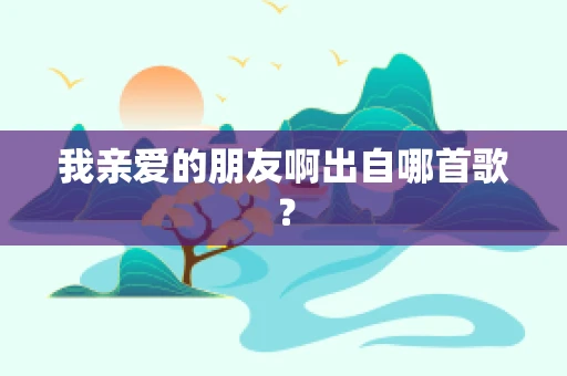 我亲爱的朋友啊出自哪首歌？