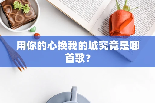 用你的心换我的城究竟是哪首歌？
