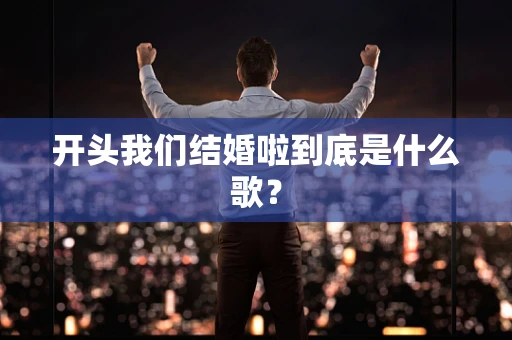 开头我们结婚啦到底是什么歌？