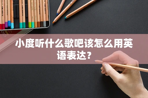 小度听什么歌吧该怎么用英语表达？