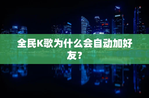 全民K歌为什么会自动加好友？