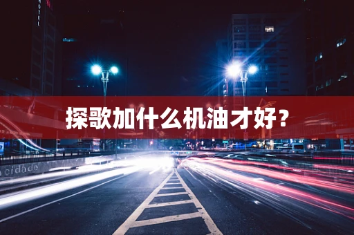 探歌加什么机油才好？