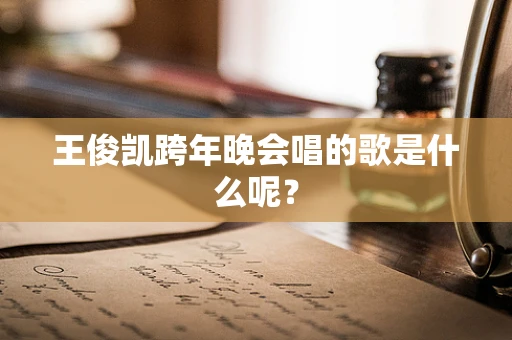 王俊凯跨年晚会唱的歌是什么呢？