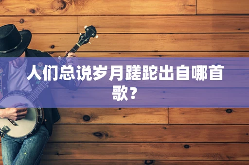 人们总说岁月蹉跎出自哪首歌？