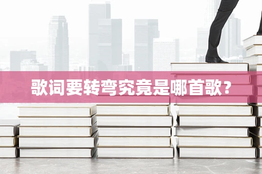 歌词要转弯究竟是哪首歌？