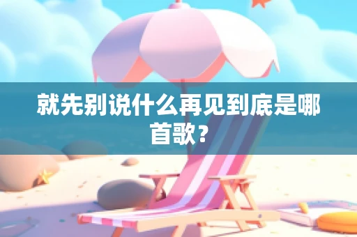 就先别说什么再见到底是哪首歌？