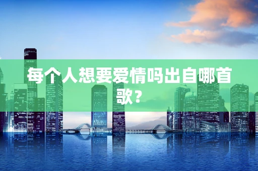 每个人想要爱情吗出自哪首歌？