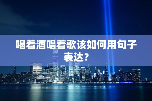 喝着酒唱着歌该如何用句子表达？