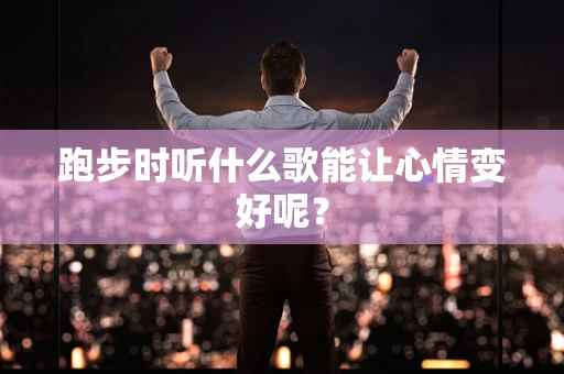 跑步时听什么歌能让心情变好呢？