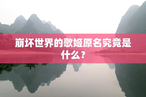 崩坏世界的歌姬原名究竟是什么？