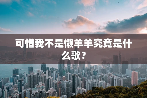可惜我不是懒羊羊究竟是什么歌？