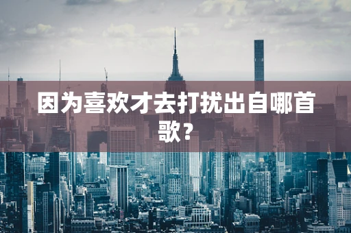 因为喜欢才去打扰出自哪首歌？