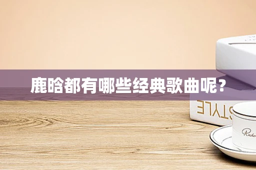 鹿晗都有哪些经典歌曲呢？