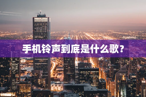 手机铃声到底是什么歌？