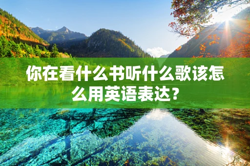 你在看什么书听什么歌该怎么用英语表达？