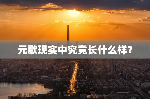 元歌现实中究竟长什么样？