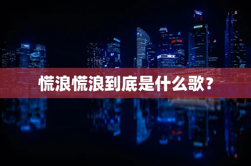 慌浪慌浪到底是什么歌？