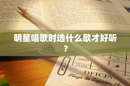 明星唱歌时选什么歌才好听？